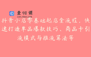 抖音小店零基础起店全流程，快速打造单品爆款技巧、商品卡引流模式与推流算法等