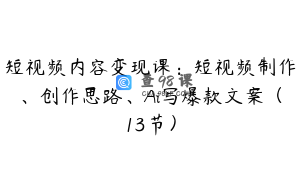 短视频内容变现课：短视频制作、创作思路、Ai写爆款文案（13节）