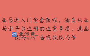 亚马逊入门全套教程，涵盖从亚马逊平台注册的注意事项、选品技巧、广告投放技巧等