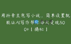 用抖音豆包写小说，简单设置就能让AI写作帮你每天变现500+【揭秘】