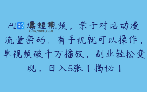 AI引爆短视频，亲子对话动漫流量密码，有手机就可以操作，单视频破千万播放，副业轻松变现，日入5张【揭秘】