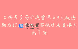 《拼多多高阶运营课》3大玩法助力打造爆款，实操玩法直接亮出干货