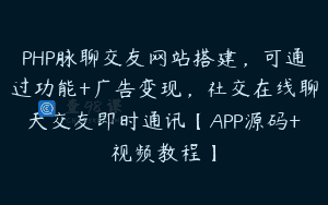 PHP脉聊交友网站搭建，可通过功能+广告变现，社交在线聊天交友即时通讯【APP源码+视频教程】