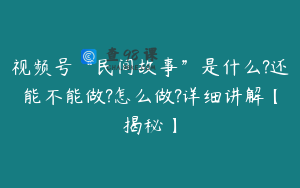 视频号“民间故事”是什么?还能不能做?怎么做?详细讲解【揭秘】