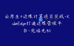 云原生+边缘计算项目实战-KubeEdge打造边缘管理平台-完结无秘