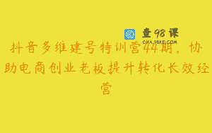 抖音多维建号特训营44期，协助电商创业老板提升转化长效经营
