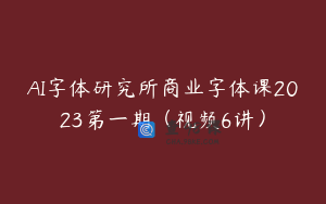 AI字体研究所商业字体课2023第一期（视频6讲）
