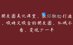 朋友圈美化课堂，教你轻松打造，吸睛又吸金的朋友圈，私域不看，变现少一半