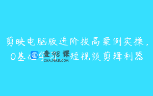 剪映电脑版进阶拔高案例实操，0基础学习，短视频剪辑利器