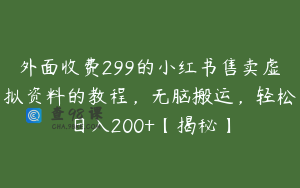 外面收费299的小红书售卖虚拟资料的教程，无脑搬运，轻松日入200+【揭秘】