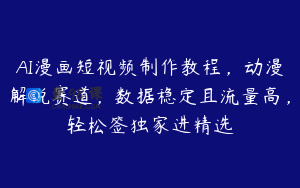 AI漫画短视频制作教程，动漫解说赛道，数据稳定且流量高，轻松签独家进精选