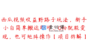西瓜视频收益野路子玩法，新手小白简单搬运即可，0粉就能变现，也可矩阵操作【项目拆解】