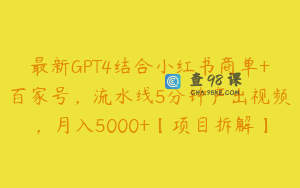 最新GPT4结合小红书商单+百家号，流水线5分钟产出视频，月入5000+【项目拆解】