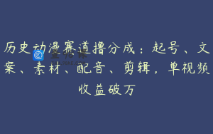 历史动漫赛道撸分成：起号、文案、素材、配音、剪辑，单视频收益破万