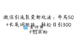 微信引流裂变新玩法：布局50+长尾词矩阵，轻松日引300+创业粉