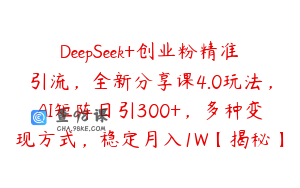 DeepSeek+创业粉精准引流，全新分享课4.0玩法，AI矩阵日引300+，多种变现方式，稳定月入1W【揭秘】
