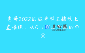 惠哥2022的运营型主播线上直播课，从0-1打造全能的带货