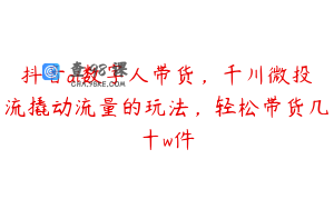 抖音ai数字人带货，千川微投流撬动流量的玩法，轻松带货几十w件