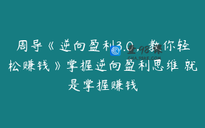 周导《逆向盈利3.0，教你轻松赚钱》掌握逆向盈利思维 就是掌握赚钱