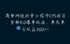 商梦网校抖音小程序CPS项目，全新8.0爆单玩法，单天单号收益300+！