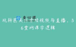 玩转医美抖音短视频与直播，36堂网课学逻辑