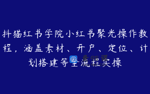 抖猫红书学院小红书聚光操作教程，涵盖素材、开户、定位、计划搭建等全流程实操