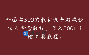 外面卖300的最新快手游戏合伙人全套教程，日入500+（附工具教程）