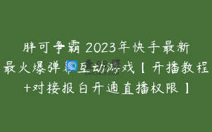 胖可争霸–2023年快手最新最火爆弹幕互动游戏【开播教程+对接报白开通直播权限】