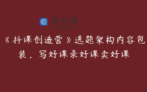 《抖课创造营》选题架构内容包装，写好课录好课卖好课