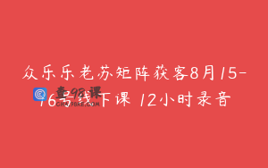 众乐乐老苏矩阵获客8月15-16号线下课 12小时录音