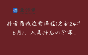 抖音商城运营课程(更新24年6月),入局抖店必学课,