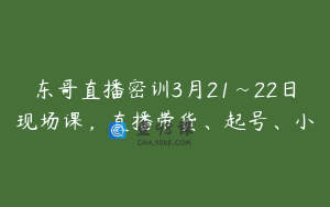 东哥直播密训3月21~22日现场课，直播带货、起号、小
