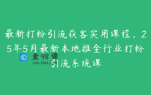 最新打粉引流获客实用课程，25年5月最新本地推全行业打粉引流系统课