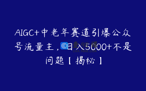 AIGC+中老年赛道引爆公众号流量主，日入5000+不是问题【揭秘】