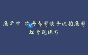 摄学堂-欧海春剪映手机拍摄剪辑专题课程