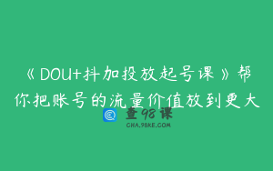 《DOU+抖加投放起号课》帮你把账号的流量价值放到更大