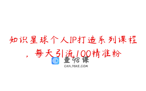知识星球个人IP打造系列课程，每天引流100精准粉