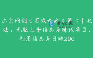 忠余网创《百战奇略》第六十七法:无脑上手信息差赚钱项目,利用信息差日赚200