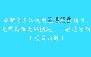 最新京东短视频蓝海带货项目，无需剪辑无脑搬运，一键过原创【项目拆解】