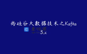 尚硅谷大数据技术之Kafka3.x