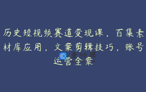 历史短视频赛道变现课，百集素材库应用，文案剪辑技巧，账号运营全案