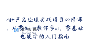 AI+产品经理实战项目必修课，从零到一教你学ai，零基础也能学的入门指南