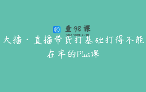 大播·直播带货打基础打得不能在牢的Plus课