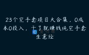 23个空手套项目大合集，0成本0投入，干了就赚钱纯空手套生意经