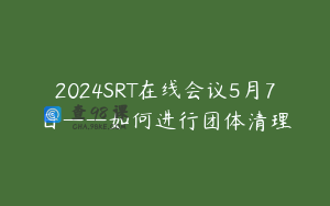 2024SRT在线会议5月7日——如何进行团体清理