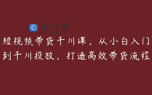 短视频带货千川课，从小白入门到千川投放，打造高效带货流程