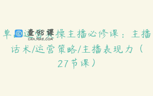 单品运营实操主播必修课：主播话术/运营策略/主播表现力（27节课）