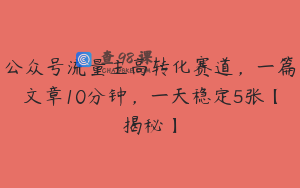 公众号流量主高转化赛道，一篇文章10分钟，一天稳定5张【揭秘】