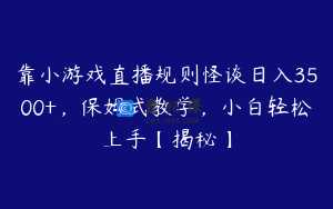 靠小游戏直播规则怪谈日入3500+，保姆式教学，小白轻松上手【揭秘】