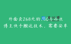 外面卖268元的180万粉丝博主快手搬运技术，需要安卓